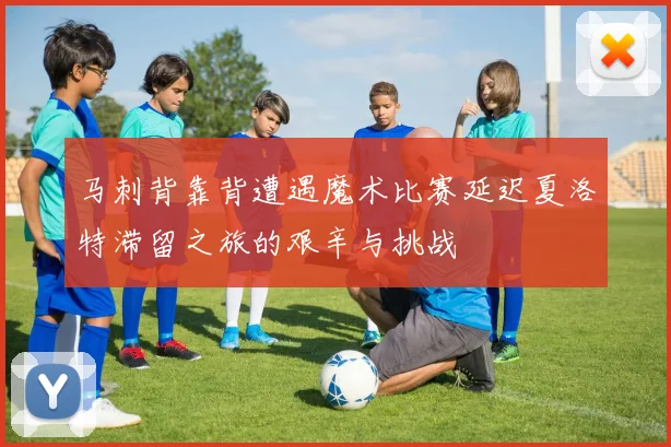 马刺背靠背遭遇魔术比赛延迟夏洛特滞留之旅的艰辛与挑战