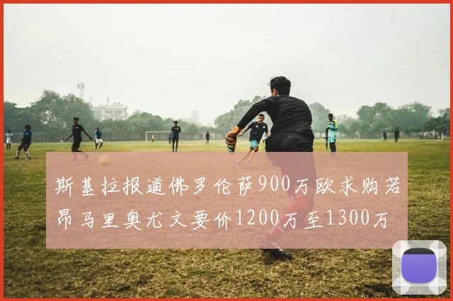 斯基拉报道佛罗伦萨900万欧求购若昂马里奥尤文要价1200万至1300万