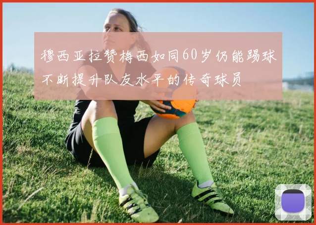 穆西亚拉赞梅西如同60岁仍能踢球不断提升队友水平的传奇球员