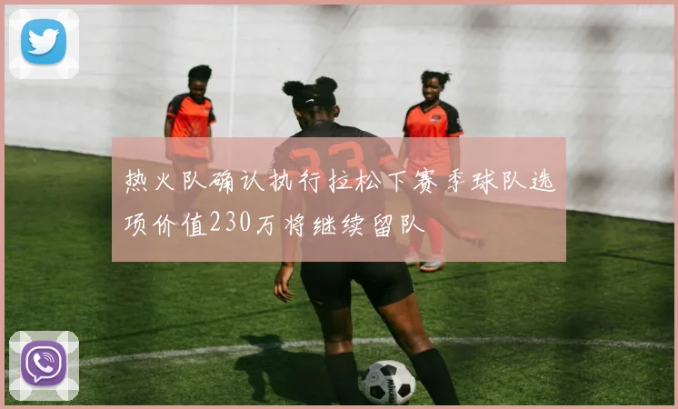 热火队确认执行拉松下赛季球队选项价值230万将继续留队