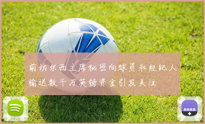 前切尔西主席秘密向球员和经纪人输送数千万英镑资金引发关注