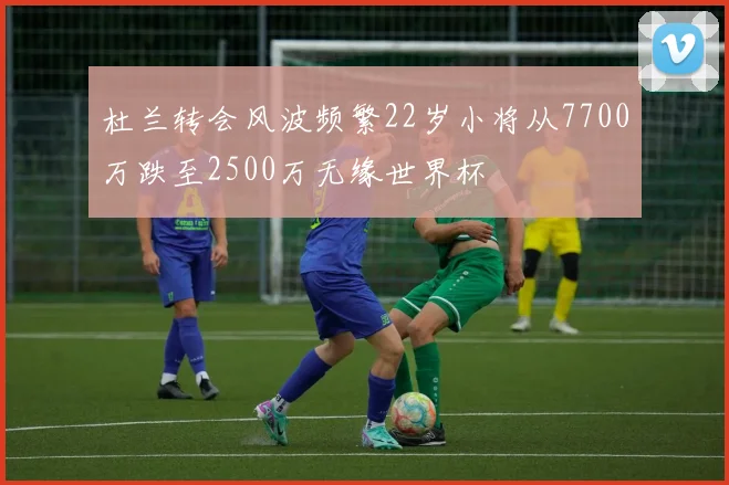 杜兰转会风波频繁22岁小将从7700万跌至2500万无缘世界杯