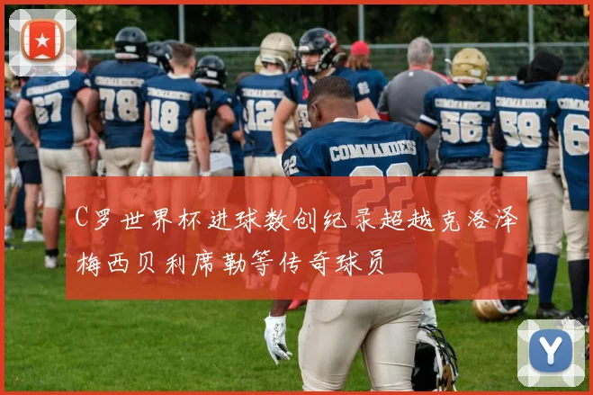 C罗世界杯进球数创纪录超越克洛泽梅西贝利席勒等传奇球员
