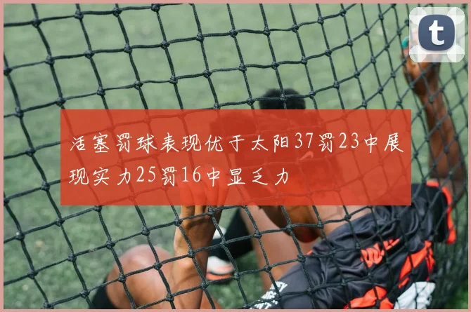 活塞罚球表现优于太阳37罚23中展现实力25罚16中显乏力