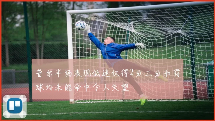 普尔半场表现低迷仅得2分三分和罚球均未能命中令人失望