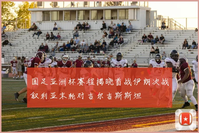 国足亚洲杯赛程揭晓首战伊朗次战叙利亚末轮对吉尔吉斯斯坦