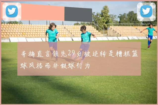 夸梅直言领先29分被逆转是糟糕篮球风格而非假球行为