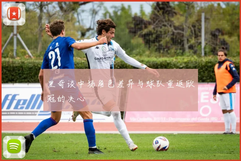 里奇谈中场角色差异与球队重返欧冠的决心