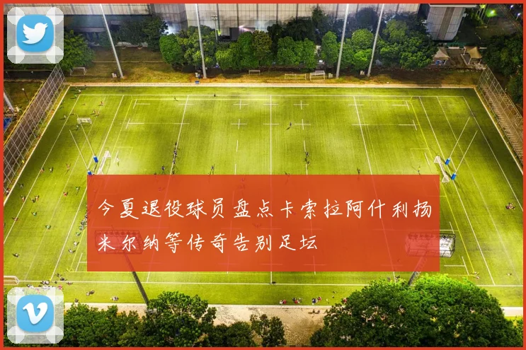 今夏退役球员盘点卡索拉阿什利扬米尔纳等传奇告别足坛