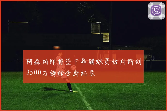 阿森纳即将签下希腊球员佐利斯创3500万镑转会新纪录