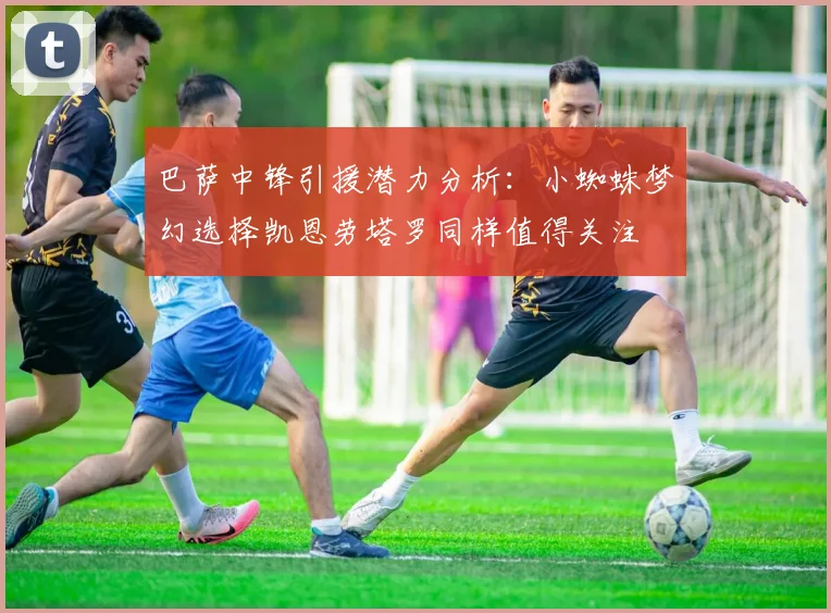 巴萨中锋引援潜力分析：小蜘蛛梦幻选择凯恩劳塔罗同样值得关注