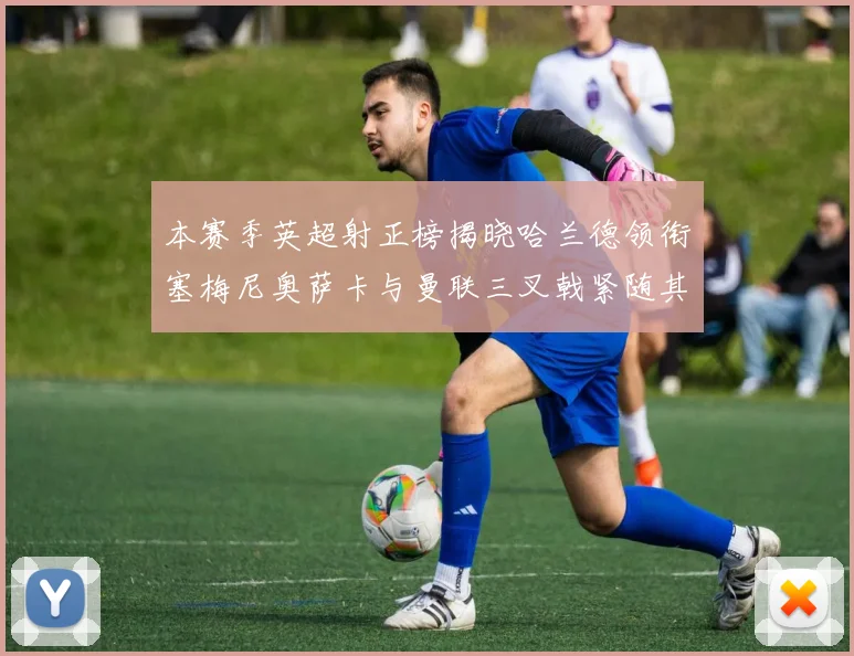 本赛季英超射正榜揭晓哈兰德领衔塞梅尼奥萨卡与曼联三叉戟紧随其后