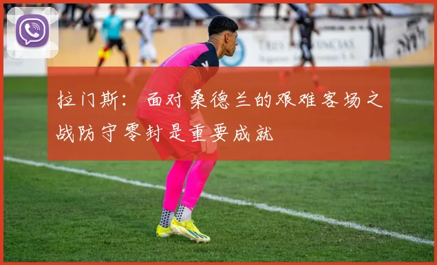 拉门斯：面对桑德兰的艰难客场之战防守零封是重要成就