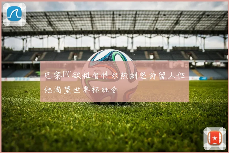 巴黎FC欲租借特尔热刺坚持留人但他渴望世界杯机会