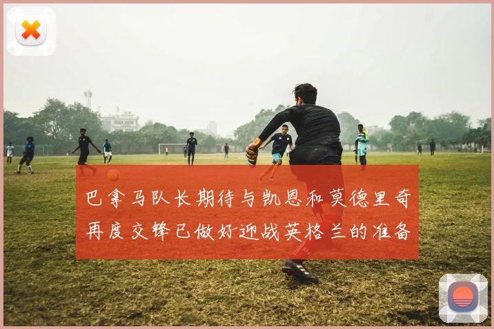 巴拿马队长期待与凯恩和莫德里奇再度交锋已做好迎战英格兰的准备