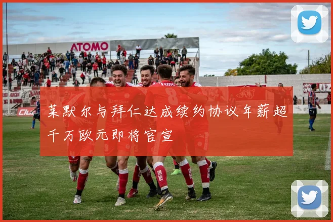 莱默尔与拜仁达成续约协议年薪超千万欧元即将官宣