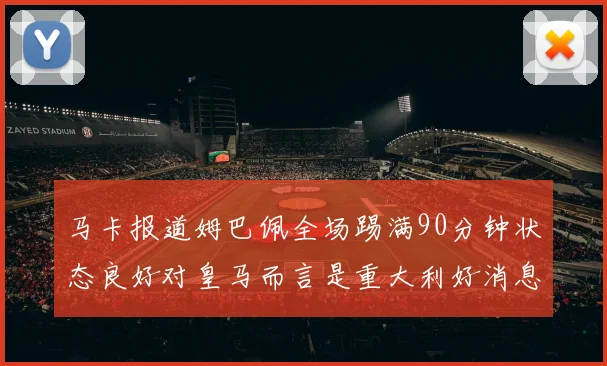 马卡报道姆巴佩全场踢满90分钟状态良好对皇马而言是重大利好消息
