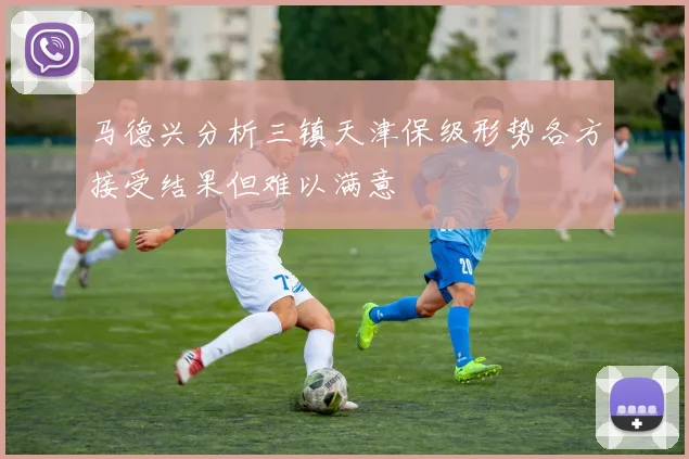 马德兴分析三镇天津保级形势各方接受结果但难以满意