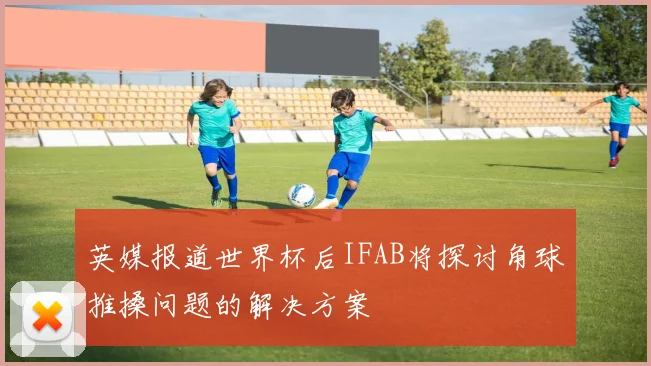英媒报道世界杯后IFAB将探讨角球推搡问题的解决方案