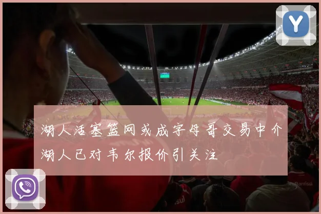 湖人活塞篮网或成字母哥交易中介湖人已对韦尔报价引关注