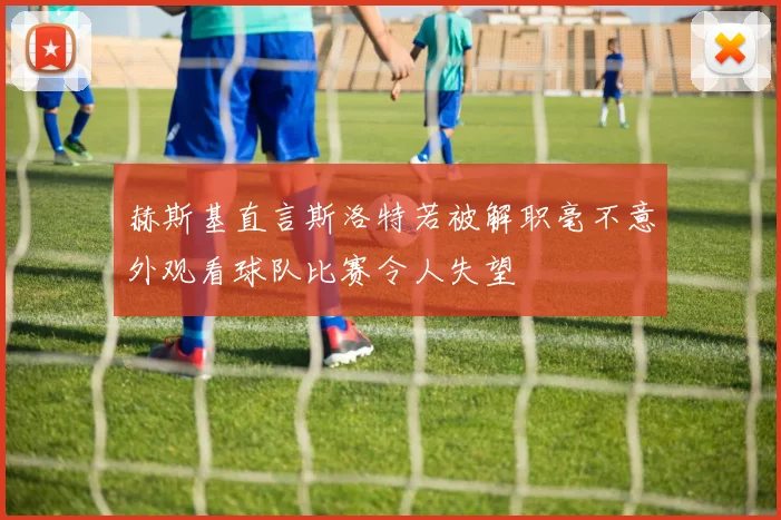 赫斯基直言斯洛特若被解职毫不意外观看球队比赛令人失望