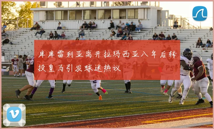 库库雷利亚离开拉玛西亚八年后转投皇马引发球迷热议