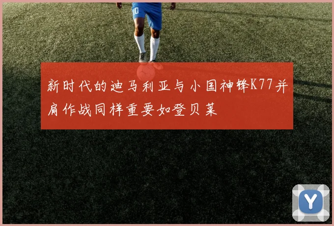 新时代的迪马利亚与小国神锋K77并肩作战同样重要如登贝莱