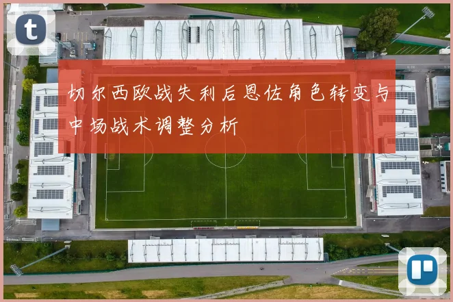 切尔西欧战失利后恩佐角色转变与中场战术调整分析