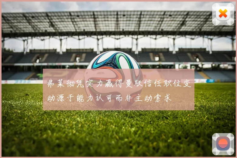 弗莱彻凭实力赢得曼联信任职位变动源于能力认可而非主动索求