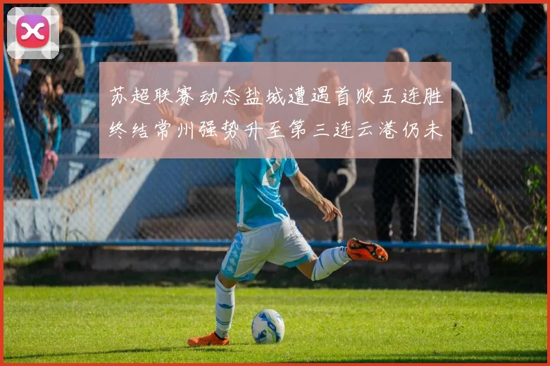 苏超联赛动态盐城遭遇首败五连胜终结常州强势升至第三连云港仍未尝胜绩