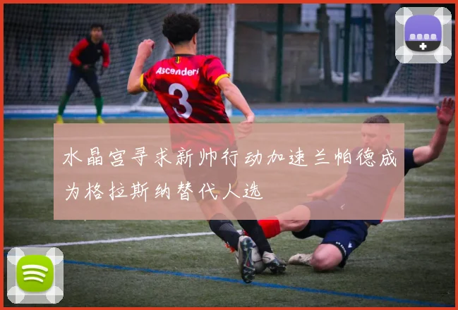 水晶宫寻求新帅行动加速兰帕德成为格拉斯纳替代人选